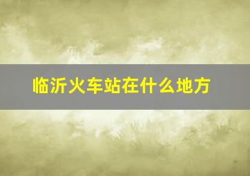 临沂火车站在什么地方