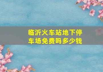 临沂火车站地下停车场免费吗多少钱