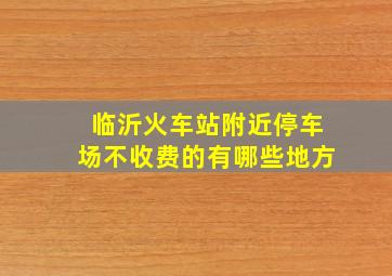 临沂火车站附近停车场不收费的有哪些地方