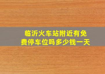 临沂火车站附近有免费停车位吗多少钱一天