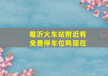 临沂火车站附近有免费停车位吗现在