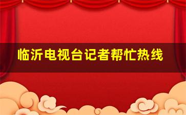 临沂电视台记者帮忙热线