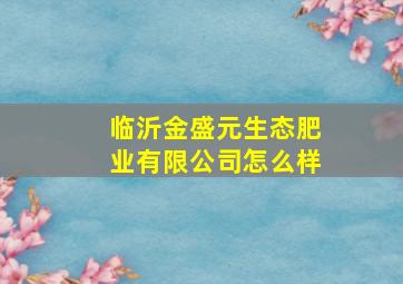 临沂金盛元生态肥业有限公司怎么样