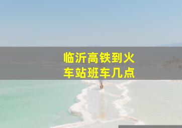 临沂高铁到火车站班车几点