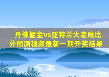 丹佛掘金vs亚特兰大老鹰比分预测视频最新一期开奖结果