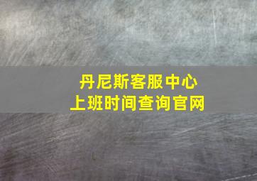 丹尼斯客服中心上班时间查询官网