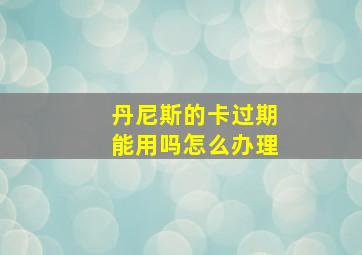 丹尼斯的卡过期能用吗怎么办理