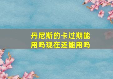 丹尼斯的卡过期能用吗现在还能用吗