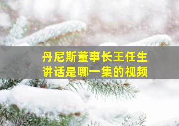 丹尼斯董事长王任生讲话是哪一集的视频