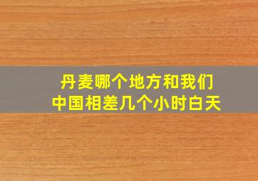 丹麦哪个地方和我们中国相差几个小时白天