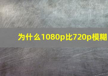 为什么1080p比720p模糊