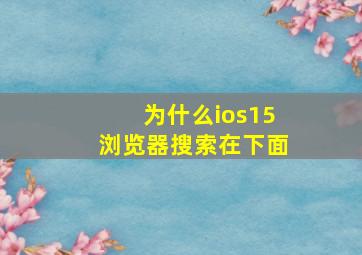 为什么ios15浏览器搜索在下面