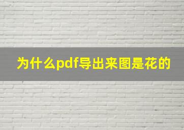 为什么pdf导出来图是花的