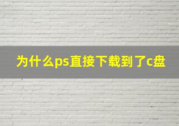 为什么ps直接下载到了c盘