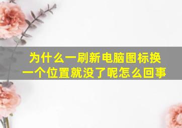 为什么一刷新电脑图标换一个位置就没了呢怎么回事