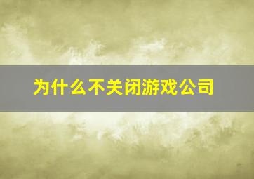 为什么不关闭游戏公司