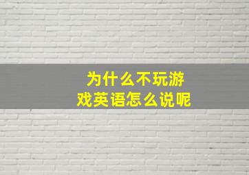 为什么不玩游戏英语怎么说呢