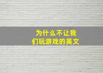 为什么不让我们玩游戏的英文