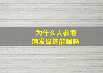 为什么人参泡酒发绿还能喝吗