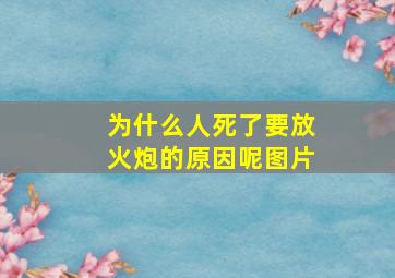 为什么人死了要放火炮的原因呢图片