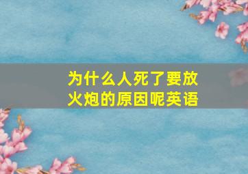 为什么人死了要放火炮的原因呢英语