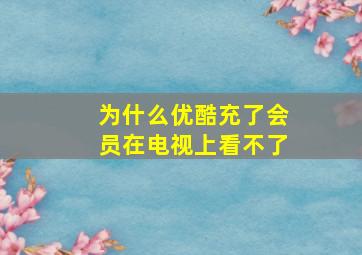 为什么优酷充了会员在电视上看不了