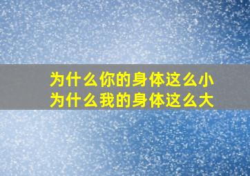 为什么你的身体这么小为什么我的身体这么大