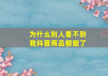 为什么别人看不到我抖音商品橱窗了