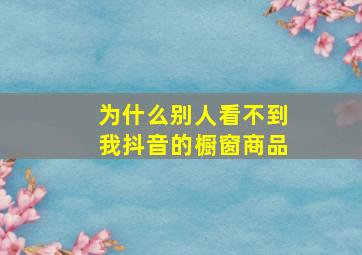 为什么别人看不到我抖音的橱窗商品