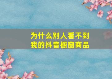 为什么别人看不到我的抖音橱窗商品