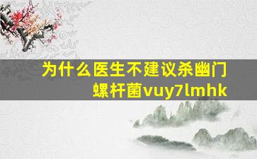 为什么医生不建议杀幽门螺杆菌vuy7lmhk