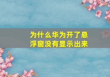 为什么华为开了悬浮窗没有显示出来