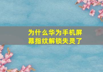 为什么华为手机屏幕指纹解锁失灵了