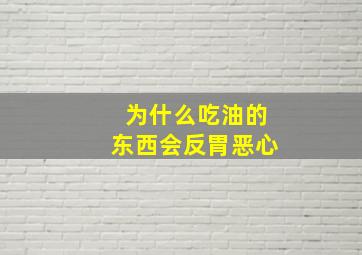 为什么吃油的东西会反胃恶心