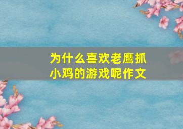 为什么喜欢老鹰抓小鸡的游戏呢作文