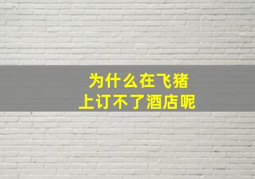 为什么在飞猪上订不了酒店呢