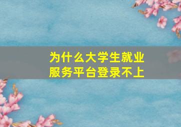 为什么大学生就业服务平台登录不上