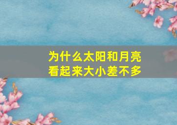 为什么太阳和月亮看起来大小差不多