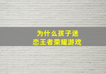 为什么孩子迷恋王者荣耀游戏