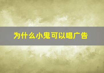 为什么小鬼可以唱广告