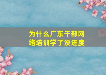 为什么广东干部网络培训学了没进度