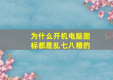 为什么开机电脑图标都是乱七八糟的