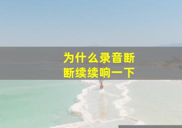 为什么录音断断续续响一下