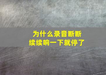 为什么录音断断续续响一下就停了