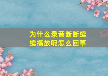 为什么录音断断续续播放呢怎么回事