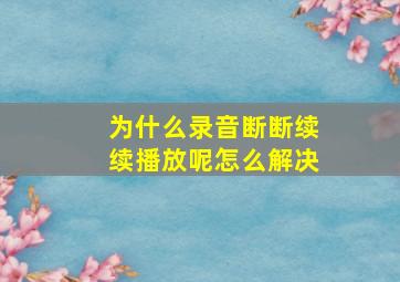 为什么录音断断续续播放呢怎么解决