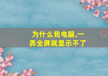 为什么我电脑,一弄全屏就显示不了