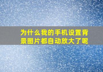 为什么我的手机设置背景图片都自动放大了呢