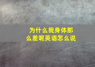 为什么我身体那么差呢英语怎么说