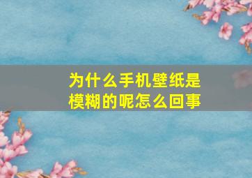 为什么手机壁纸是模糊的呢怎么回事